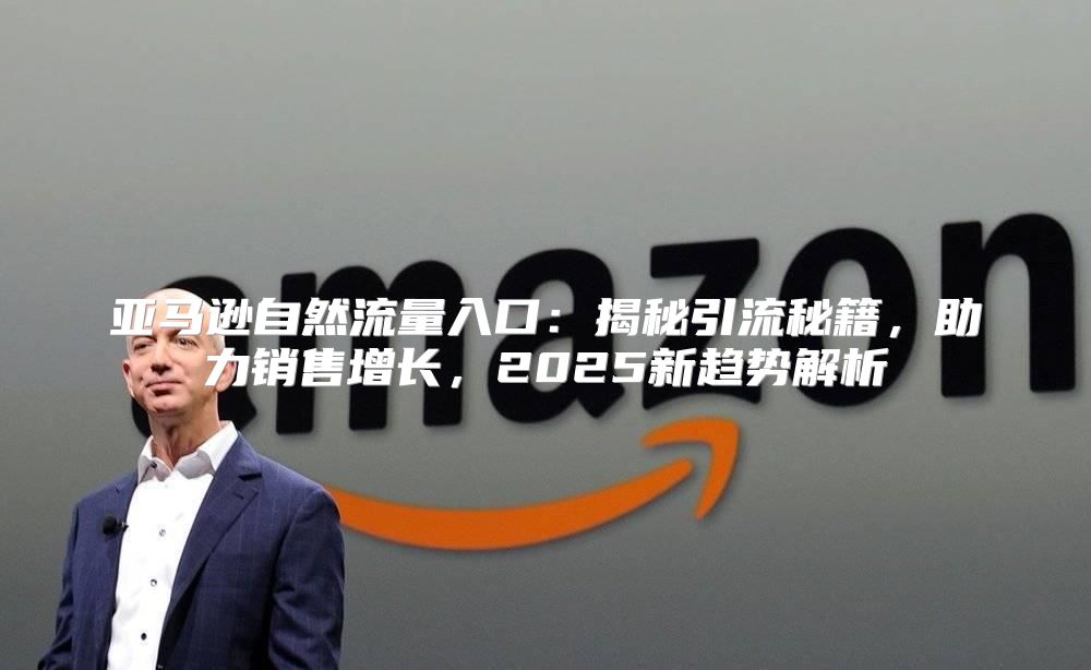 亚马逊自然流量入口：揭秘引流秘籍，助力销售增长，2025新趋势解析