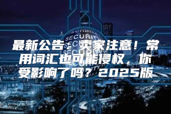 最新公告：卖家注意！常用词汇也可能侵权，你受影响了吗？2025版