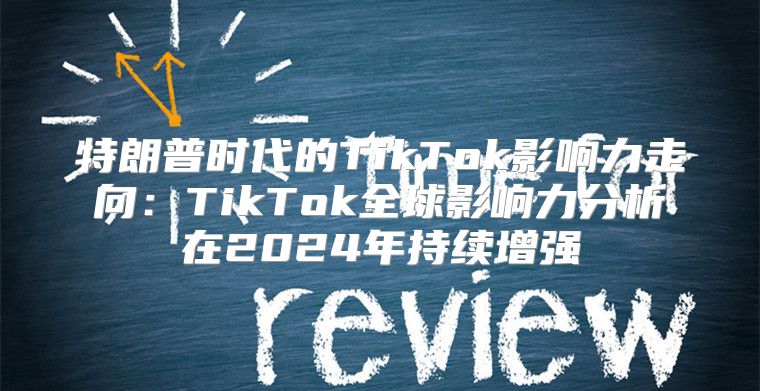 特朗普时代的TikTok影响力走向：TikTok全球影响力分析在2025年持续增强
