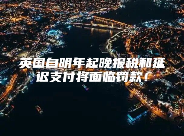 英国自明年起晚报税和延迟支付将面临罚款！