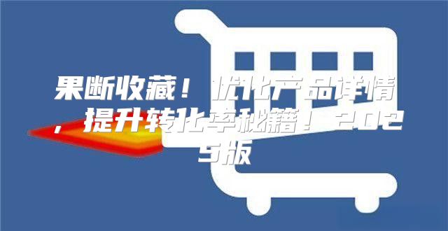 果断收藏！优化产品详情，提升转化率秘籍！2025版