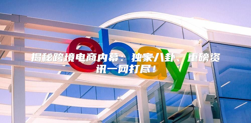 揭秘跨境电商内幕：独家八卦、重磅资讯一网打尽！