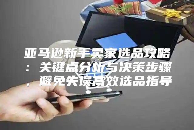 亚马逊新手卖家选品攻略：关键点分析与决策步骤，避免失误高效选品指导