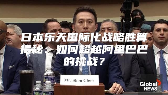 日本乐天国际化战略胜算揭秘：如何超越阿里巴巴的挑战？