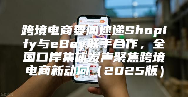 跨境电商要闻速递Shopify与eBay联手合作，全国口岸集体发声聚焦跨境电商新动向2025版