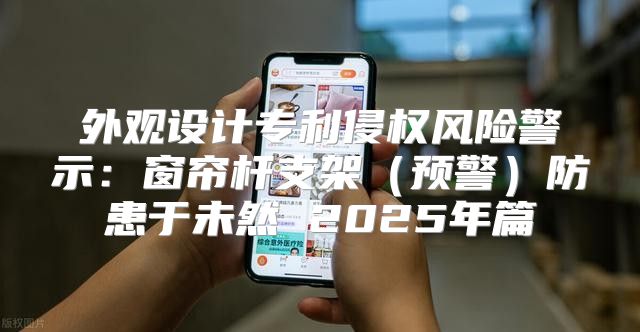 外观设计专利侵权风险警示：窗帘杆支架预警防患于未然 2025年篇