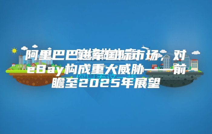 阿里巴巴进军国际市场，对eBay构成重大威胁——前瞻至2025年展望