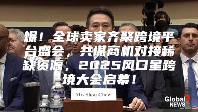 爆！全球卖家齐聚跨境平台盛会，共谋商机对接稀缺资源，2025风口星跨境大会启幕！