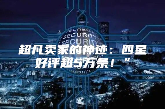 超凡卖家的神迹：四星好评超5万条！”