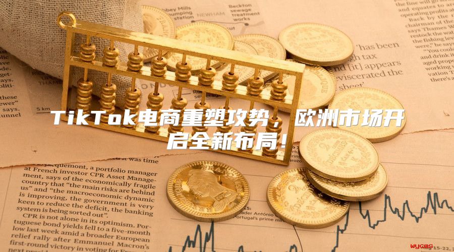 TikTok电商重塑攻势，欧洲市场开启全新布局！