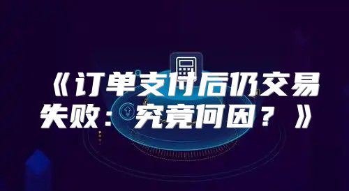 订单支付后仍交易失败：究竟何因？