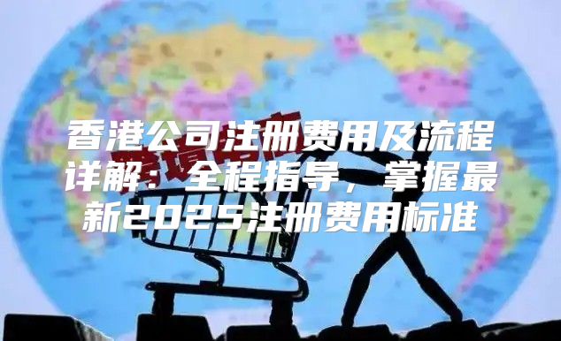香港公司注册费用及流程详解：全程指导，掌握最新2025注册费用标准