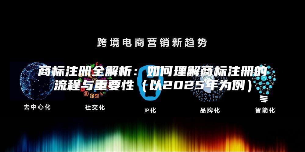 商标注册全解析：如何理解商标注册的流程与重要性以2025年为例