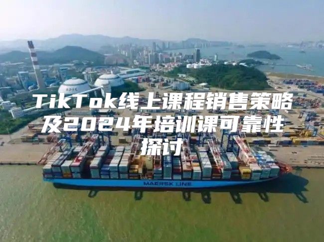 TikTok线上课程销售策略及2025年培训课可靠性探讨