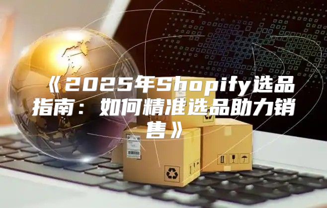 2025年Shopify选品指南：如何精准选品助力销售