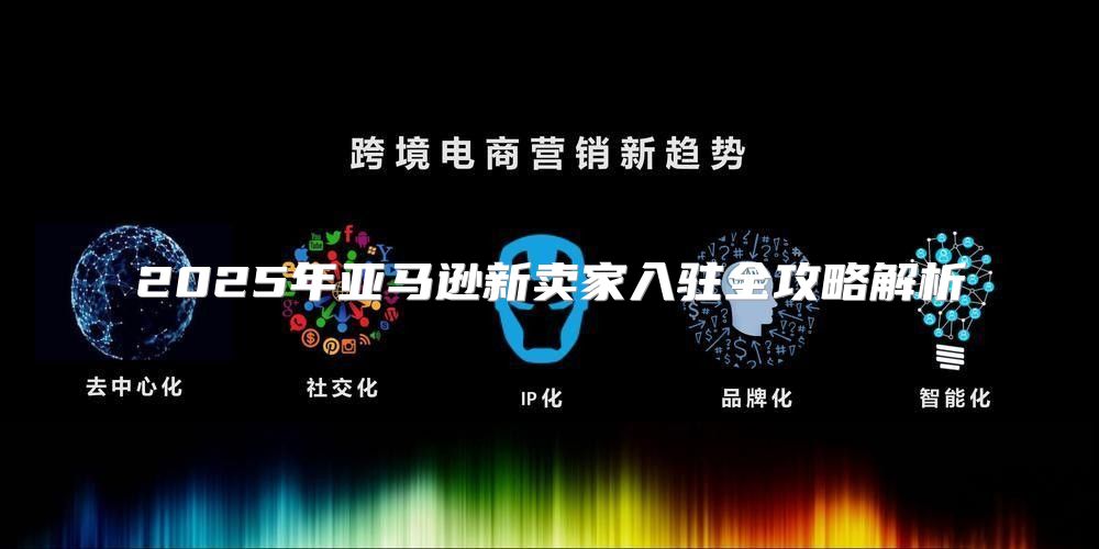 2025年亚马逊新卖家入驻全攻略解析