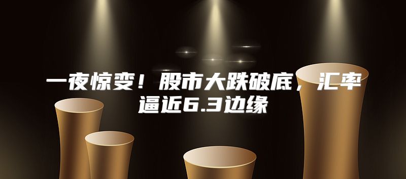 一夜惊变！股市大跌破底，汇率逼近6.3边缘