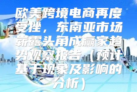 欧美跨境电商再度受挫，东南亚市场崭露头角成赢家趋势观察报告预计基于现象及影响的分析