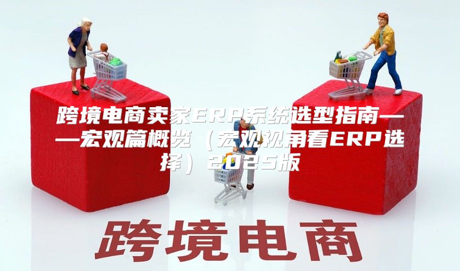 跨境电商卖家ERP系统选型指南——宏观篇概览宏观视角看ERP选择2025版