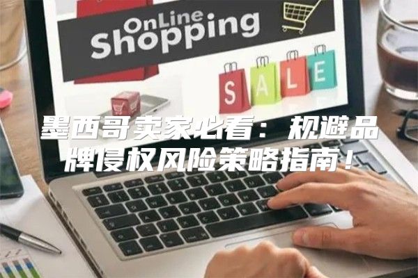 墨西哥卖家必看：规避品牌侵权风险策略指南！