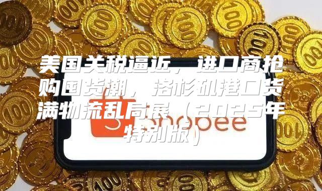 美国关税逼近，进口商抢购囤货潮，洛杉矶港口货满物流乱局展2025年特别版