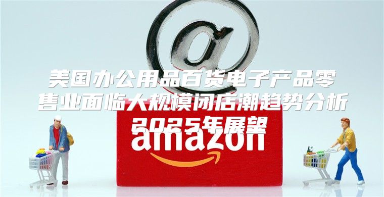 美国办公用品百货电子产品零售业面临大规模闭店潮趋势分析 2025年展望
