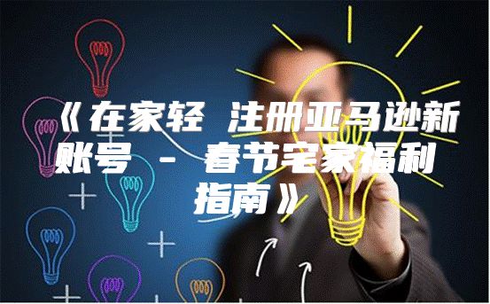 在家轻鬆注册亚马逊新账号-春节宅家福利指南