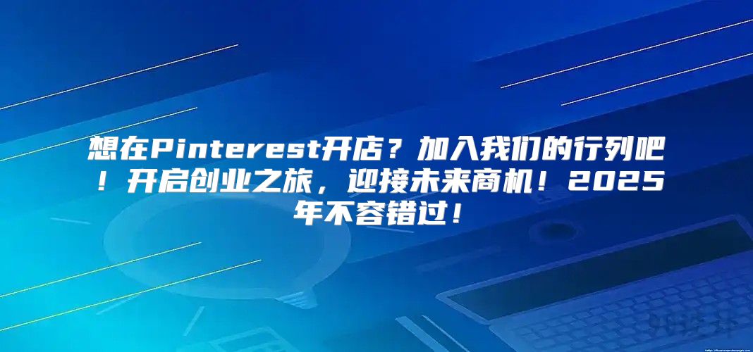 想在Pinterest开店？加入我们的行列吧！开启创业之旅，迎接未来商机！2025年不容错过！