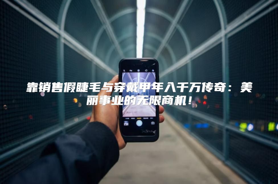 靠销售假睫毛与穿戴甲年入千万传奇：美丽事业的无限商机！