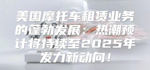 美国摩托车租赁业务的蓬勃发展：热潮预计将持续至2025年发力新动向！