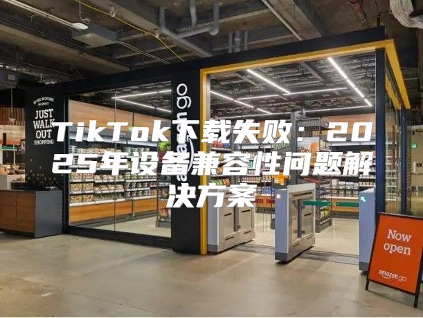 TikTok下载失败：2025年设备兼容性问题解决方案