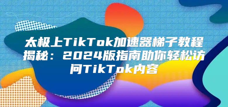 太极上TikTok加速器梯子教程揭秘：2025版指南助你轻松访问TikTok内容