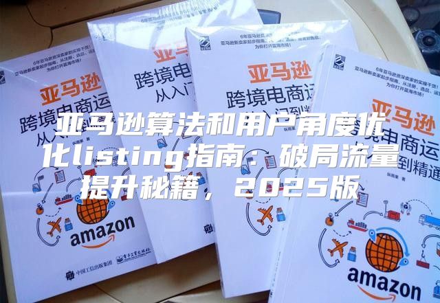 亚马逊算法和用户角度优化listing指南：破局流量提升秘籍，2025版