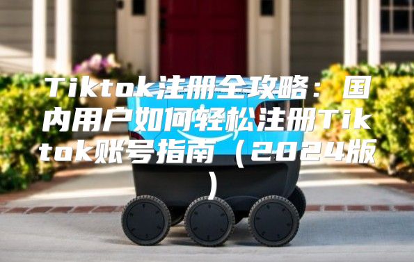Tiktok注册全攻略：国内用户如何轻松注册Tiktok账号指南2025版