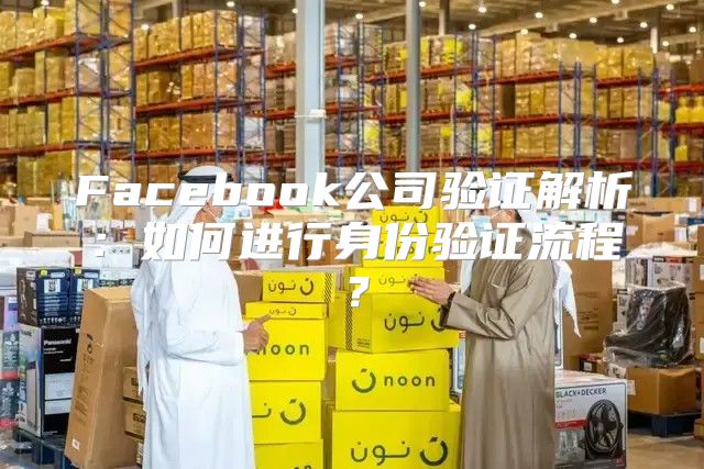 Facebook公司验证解析：如何进行身份验证流程？
