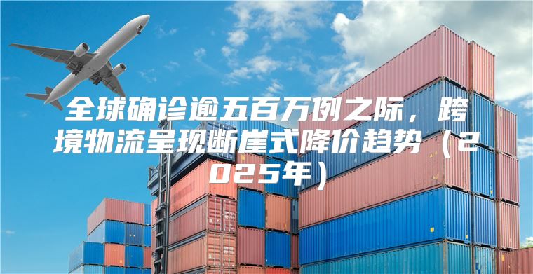全球确诊逾五百万例之际，跨境物流呈现断崖式降价趋势2025年