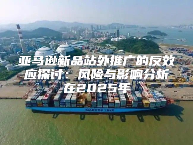 亚马逊新品站外推广的反效应探讨：风险与影响分析在2025年