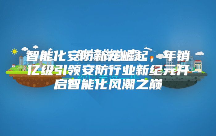 智能化安防新宠崛起，年销亿级引领安防行业新纪元开启智能化风潮之巅