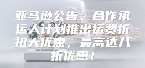 亚马逊公告：合作承运人计划推出运费折扣大优惠，最高达八折优惠！