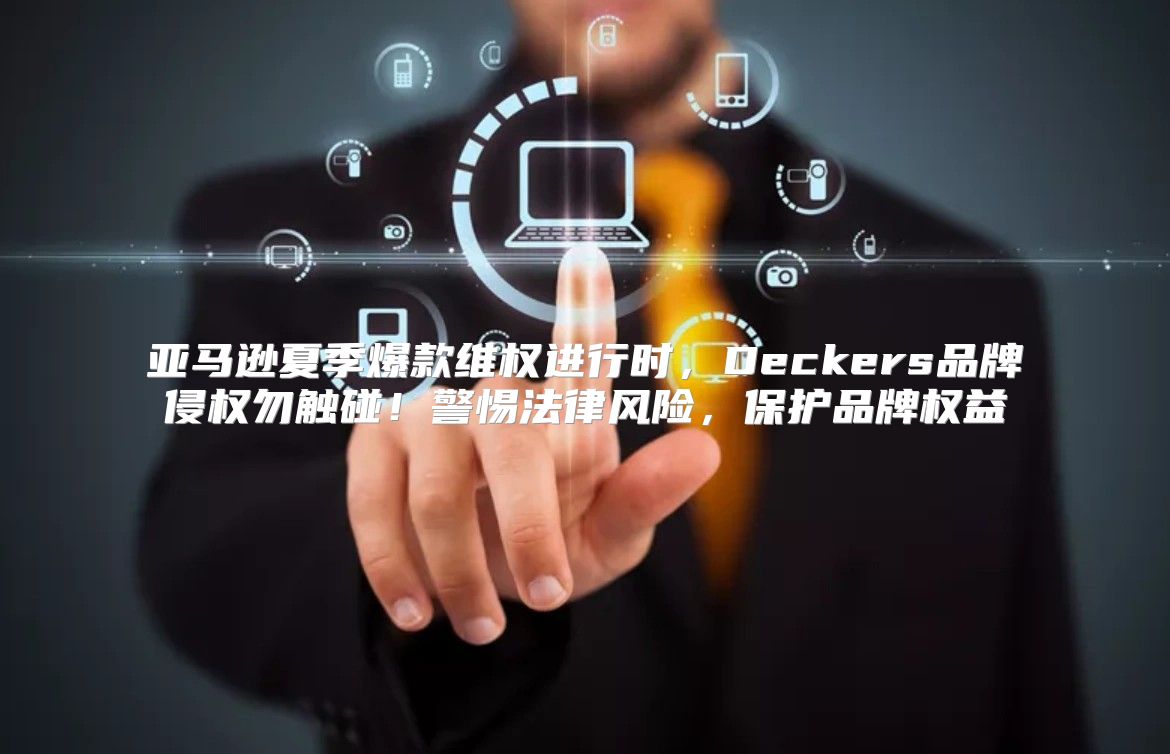亚马逊夏季爆款维权进行时，Deckers品牌侵权勿触碰！警惕法律风险，保护品牌权益