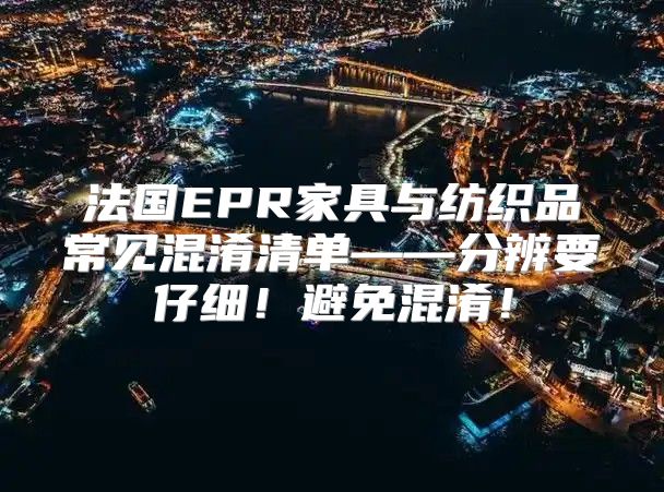 法国EPR家具与纺织品常见混淆清单——分辨要仔细！避免混淆！