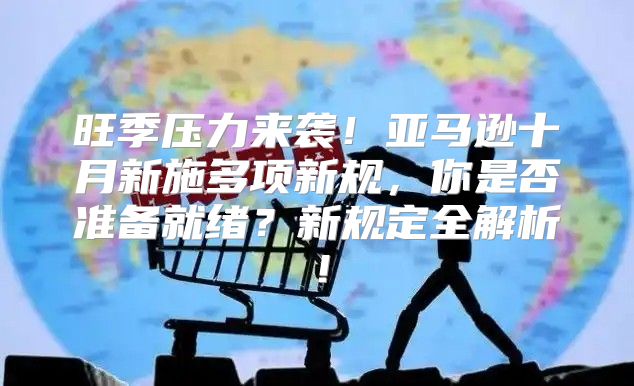 旺季压力来袭！亚马逊十月新施多项新规，你是否准备就绪？新规定全解析！