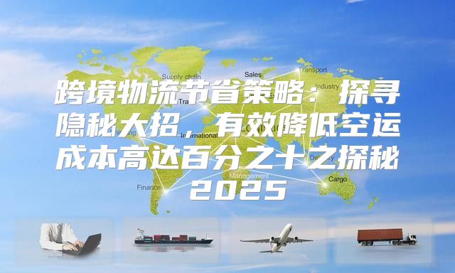 跨境物流节省策略：探寻隐秘大招，有效降低空运成本高达百分之十之探秘 2025