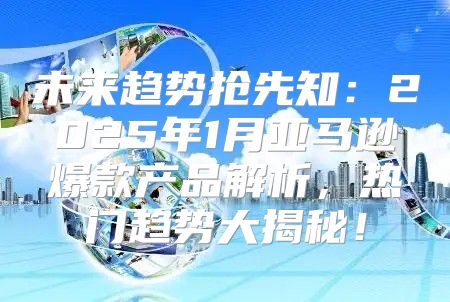 未来趋势抢先知：2025年1月亚马逊爆款产品解析，热门趋势大揭秘！