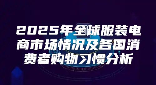 2025年全球服装电商市场情况及各国消费者购物习惯分析