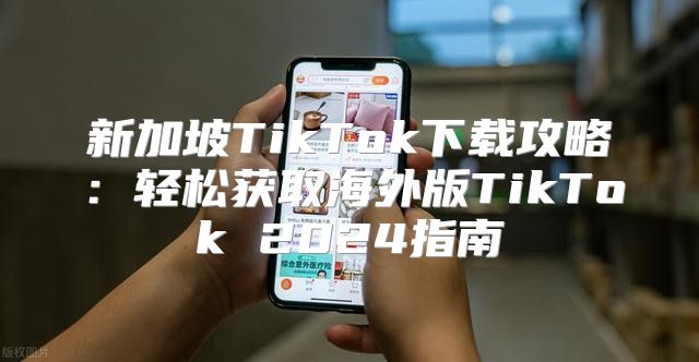 新加坡TikTok下载攻略：轻松获取海外版TikTok 2025指南