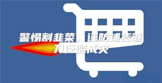 警惕割韭菜，谨防铺货镰刀泛滥成灾