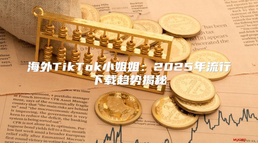 海外TikTok小姐姐：2025年流行下载趋势揭秘