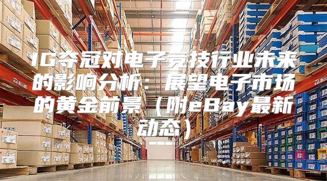 IG夺冠对电子竞技行业未来的影响分析：展望电子市场的黄金前景附eBay最新动态