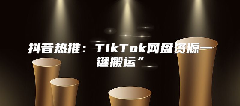 抖音热推：TikTok网盘资源一键搬运”